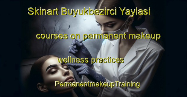 Skinart Buyukbezirci Yaylasi courses on permanent makeup wellness practices | #PermanentmakeupTraining #PermanentmakeupClasses #SkinartTraining-Turkey