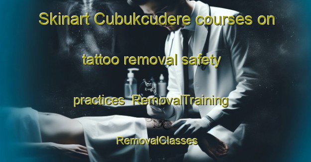 Skinart Cubukcudere courses on tattoo removal safety practices | RemovalTraining | RemovalClasses | SkinartTraining-Turkey