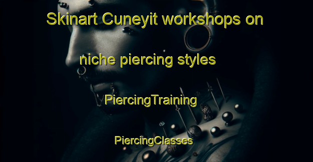 Skinart Cuneyit workshops on niche piercing styles | PiercingTraining | PiercingClasses | SkinartTraining-Turkey