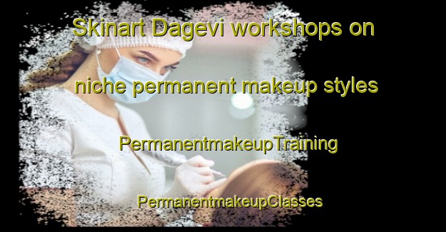 Skinart Dagevi workshops on niche permanent makeup styles | PermanentmakeupTraining | PermanentmakeupClasses | SkinartTraining-Turkey