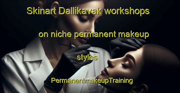 Skinart Dallikavak workshops on niche permanent makeup styles | PermanentmakeupTraining | PermanentmakeupClasses | SkinartTraining-Turkey