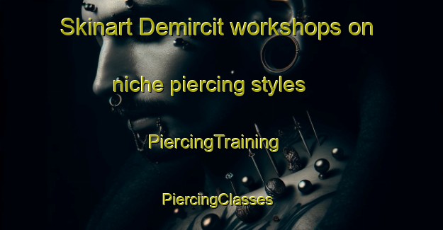 Skinart Demircit workshops on niche piercing styles | PiercingTraining | PiercingClasses | SkinartTraining-Turkey