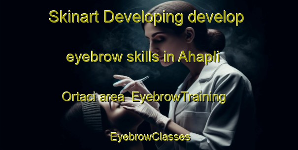 Skinart Developing develop eyebrow skills in Ahapli Ortaci area | EyebrowTraining | EyebrowClasses | SkinartTraining-Turkey