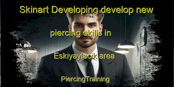 Skinart Developing develop new piercing skills in Eskiyaylacik area | #PiercingTraining #PiercingClasses #SkinartTraining-Turkey