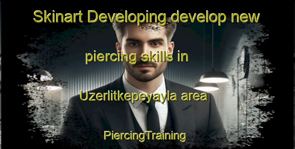 Skinart Developing develop new piercing skills in Uzerlitkepeyayla area | #PiercingTraining #PiercingClasses #SkinartTraining-Turkey