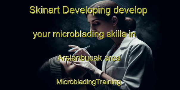 Skinart Developing develop your microblading skills in Arslanbucak area | #MicrobladingTraining #MicrobladingClasses #SkinartTraining-Turkey