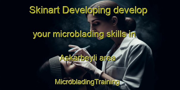 Skinart Developing develop your microblading skills in Askarbeyli area | MicrobladingTraining | MicrobladingClasses | SkinartTraining-Turkey