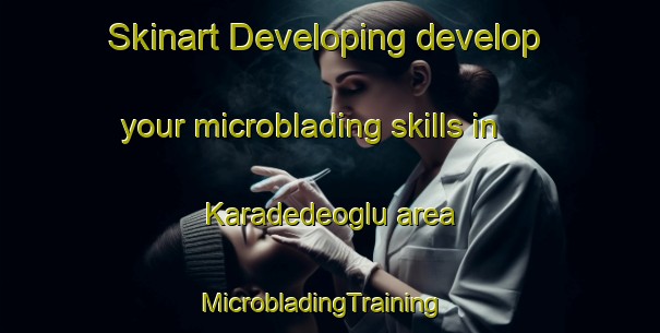 Skinart Developing develop your microblading skills in Karadedeoglu area | MicrobladingTraining | MicrobladingClasses | SkinartTraining-Turkey