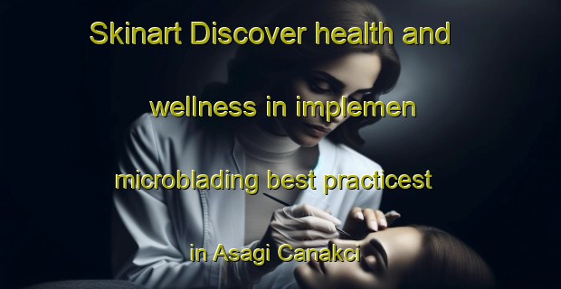 Skinart Discover health and wellness in implemen microblading best practicest in Asagi Canakci | MicrobladingTraining | MicrobladingClasses | SkinartTraining-Turkey