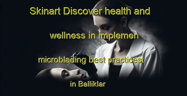 Skinart Discover health and wellness in implemen microblading best practicest in Balliklar | MicrobladingTraining | MicrobladingClasses | SkinartTraining-Turkey