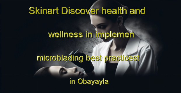 Skinart Discover health and wellness in implemen microblading best practicest in Obayayla | MicrobladingTraining | MicrobladingClasses | SkinartTraining-Turkey