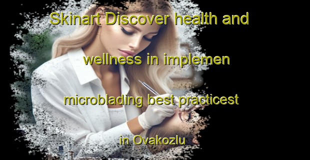 Skinart Discover health and wellness in implemen microblading best practicest in Ovakozlu | MicrobladingTraining | MicrobladingClasses | SkinartTraining-Turkey