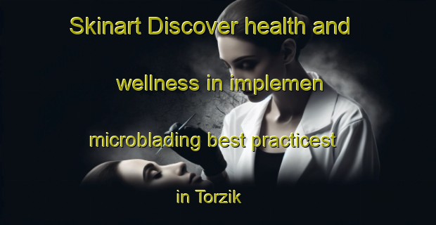 Skinart Discover health and wellness in implemen microblading best practicest in Torzik | MicrobladingTraining | MicrobladingClasses | SkinartTraining-Turkey