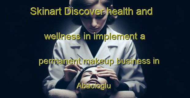 Skinart Discover health and wellness in implement a permanent makeup business in Abacioglu | PermanentmakeupTraining | PermanentmakeupClasses | SkinartTraining-Turkey