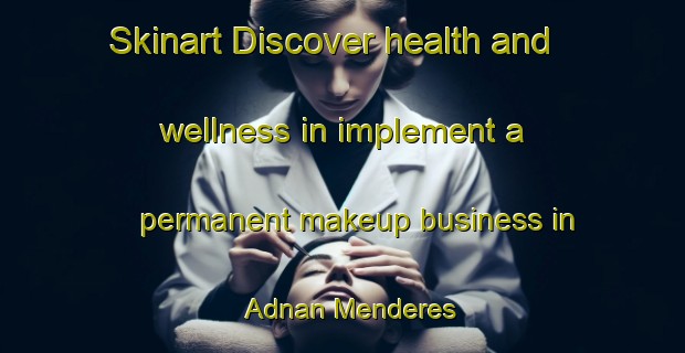 Skinart Discover health and wellness in implement a permanent makeup business in Adnan Menderes | PermanentmakeupTraining | PermanentmakeupClasses | SkinartTraining-Turkey