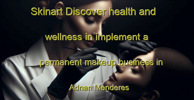 Skinart Discover health and wellness in implement a permanent makeup business in Adnan Menderes | PermanentmakeupTraining | PermanentmakeupClasses | SkinartTraining-Turkey