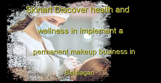 Skinart Discover health and wellness in implement a permanent makeup business in Balibagan | PermanentmakeupTraining | PermanentmakeupClasses | SkinartTraining-Turkey