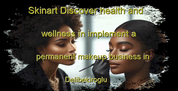 Skinart Discover health and wellness in implement a permanent makeup business in Delibekiroglu | PermanentmakeupTraining | PermanentmakeupClasses | SkinartTraining-Turkey