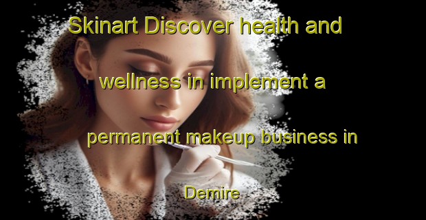 Skinart Discover health and wellness in implement a permanent makeup business in Demire | PermanentmakeupTraining | PermanentmakeupClasses | SkinartTraining-Turkey