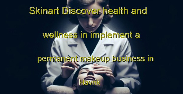 Skinart Discover health and wellness in implement a permanent makeup business in Havrik | PermanentmakeupTraining | PermanentmakeupClasses | SkinartTraining-Turkey
