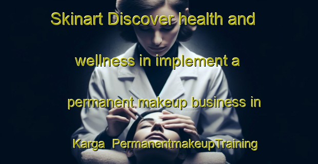 Skinart Discover health and wellness in implement a permanent makeup business in Karga | PermanentmakeupTraining | PermanentmakeupClasses | SkinartTraining-Turkey