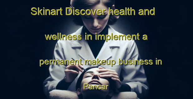 Skinart Discover health and wellness in implement a permanent makeup business in Pancar | PermanentmakeupTraining | PermanentmakeupClasses | SkinartTraining-Turkey