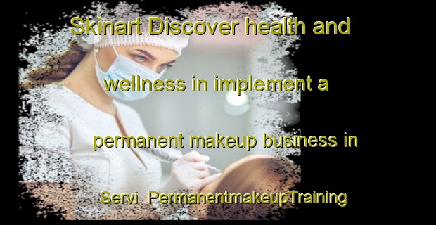 Skinart Discover health and wellness in implement a permanent makeup business in Servi | PermanentmakeupTraining | PermanentmakeupClasses | SkinartTraining-Turkey