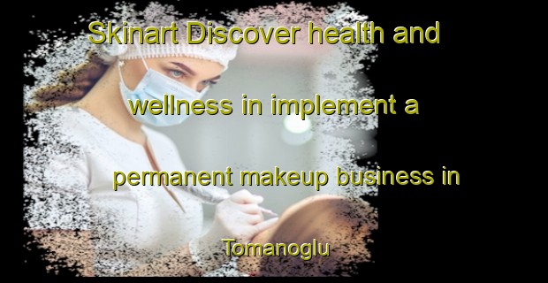 Skinart Discover health and wellness in implement a permanent makeup business in Tomanoglu | PermanentmakeupTraining | PermanentmakeupClasses | SkinartTraining-Turkey