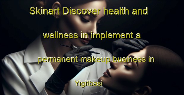 Skinart Discover health and wellness in implement a permanent makeup business in Yigitbasi | PermanentmakeupTraining | PermanentmakeupClasses | SkinartTraining-Turkey