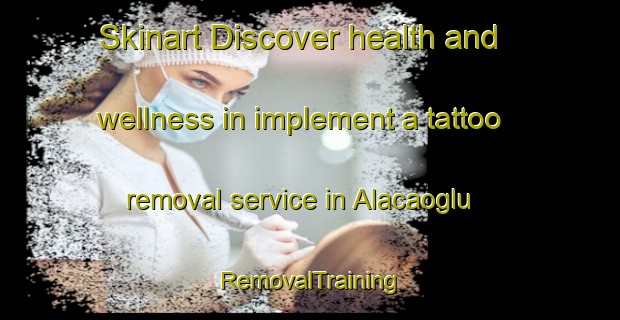 Skinart Discover health and wellness in implement a tattoo removal service in Alacaoglu | RemovalTraining | RemovalClasses | SkinartTraining-Turkey