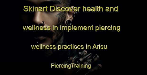 Skinart Discover health and wellness in implement piercing wellness practices in Arisu | PiercingTraining | PiercingClasses | SkinartTraining-Turkey