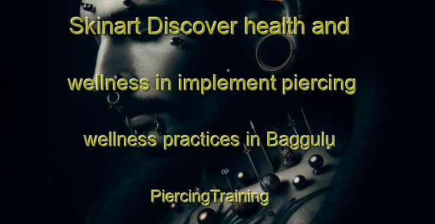 Skinart Discover health and wellness in implement piercing wellness practices in Baggulu | PiercingTraining | PiercingClasses | SkinartTraining-Turkey
