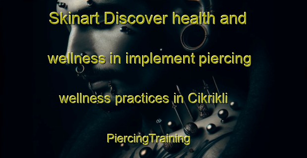 Skinart Discover health and wellness in implement piercing wellness practices in Cikrikli | PiercingTraining | PiercingClasses | SkinartTraining-Turkey