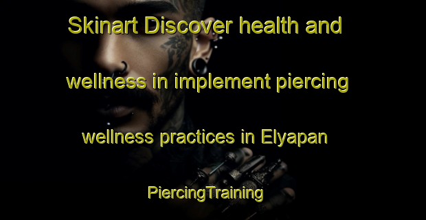 Skinart Discover health and wellness in implement piercing wellness practices in Elyapan | PiercingTraining | PiercingClasses | SkinartTraining-Turkey