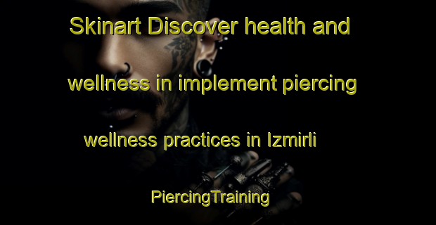 Skinart Discover health and wellness in implement piercing wellness practices in Izmirli | PiercingTraining | PiercingClasses | SkinartTraining-Turkey