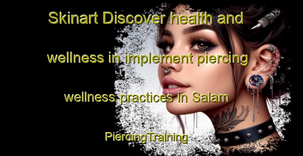 Skinart Discover health and wellness in implement piercing wellness practices in Salam | PiercingTraining | PiercingClasses | SkinartTraining-Turkey