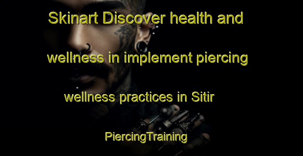 Skinart Discover health and wellness in implement piercing wellness practices in Sitir | PiercingTraining | PiercingClasses | SkinartTraining-Turkey