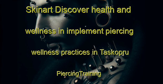 Skinart Discover health and wellness in implement piercing wellness practices in Taskopru | PiercingTraining | PiercingClasses | SkinartTraining-Turkey