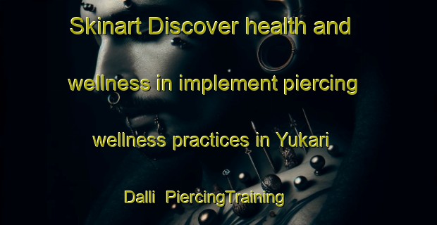 Skinart Discover health and wellness in implement piercing wellness practices in Yukari Dalli | PiercingTraining | PiercingClasses | SkinartTraining-Turkey