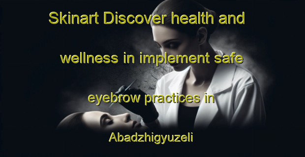 Skinart Discover health and wellness in implement safe eyebrow practices in Abadzhigyuzeli | EyebrowTraining | EyebrowClasses | SkinartTraining-Turkey