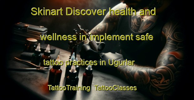 Skinart Discover health and wellness in implement safe tattoo practices in Ugurlar | TattooTraining | TattooClasses | SkinartTraining-Turkey