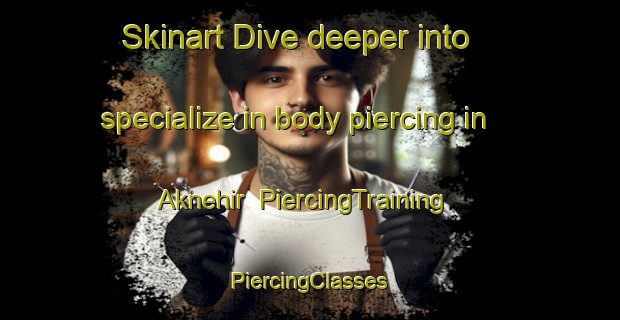 Skinart Dive deeper into specialize in body piercing in Aknehir | #PiercingTraining #PiercingClasses #SkinartTraining-Turkey