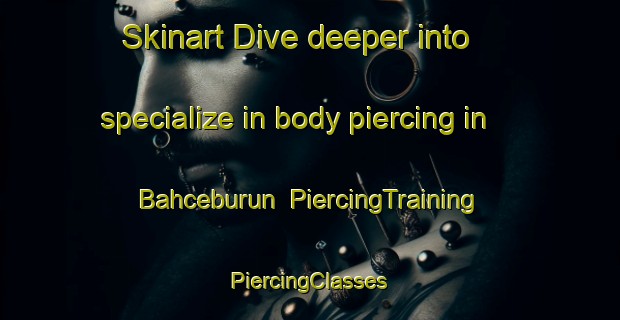 Skinart Dive deeper into specialize in body piercing in Bahceburun | #PiercingTraining #PiercingClasses #SkinartTraining-Turkey