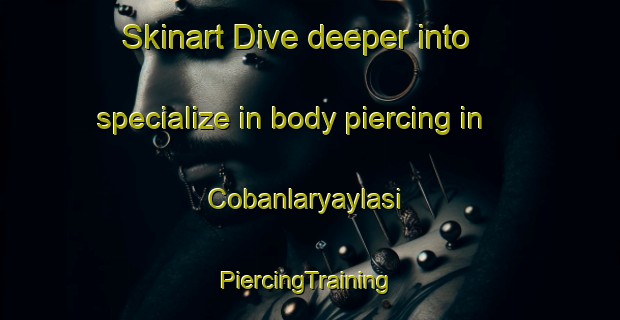 Skinart Dive deeper into specialize in body piercing in Cobanlaryaylasi | #PiercingTraining #PiercingClasses #SkinartTraining-Turkey