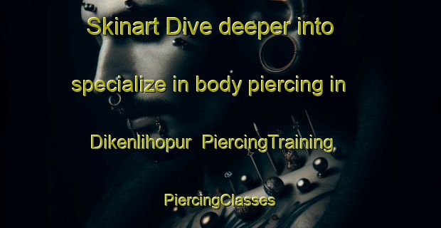 Skinart Dive deeper into specialize in body piercing in Dikenlihopur | #PiercingTraining #PiercingClasses #SkinartTraining-Turkey