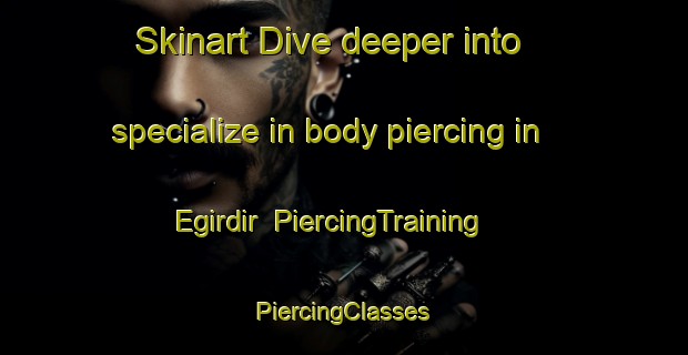 Skinart Dive deeper into specialize in body piercing in Egirdir | #PiercingTraining #PiercingClasses #SkinartTraining-Turkey