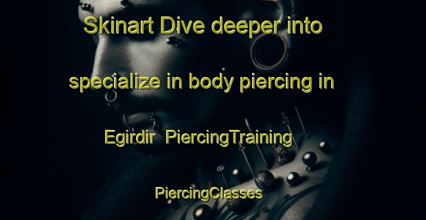 Skinart Dive deeper into specialize in body piercing in Egirdir | PiercingTraining | PiercingClasses | SkinartTraining-Turkey
