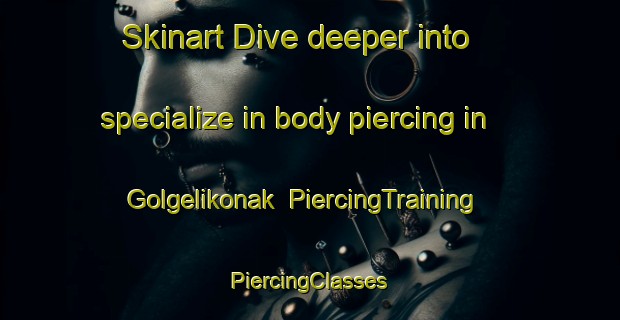 Skinart Dive deeper into specialize in body piercing in Golgelikonak | #PiercingTraining #PiercingClasses #SkinartTraining-Turkey