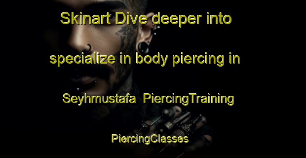 Skinart Dive deeper into specialize in body piercing in Seyhmustafa | PiercingTraining | PiercingClasses | SkinartTraining-Turkey