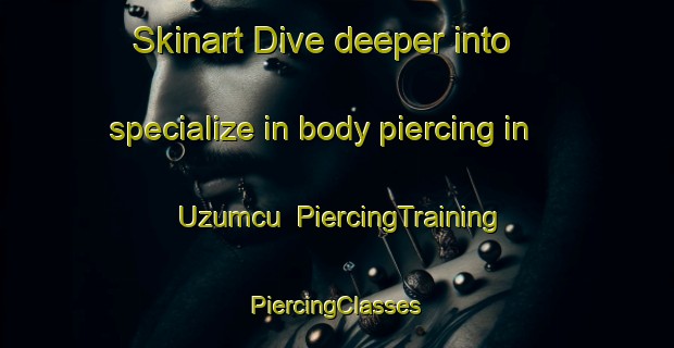 Skinart Dive deeper into specialize in body piercing in Uzumcu | #PiercingTraining #PiercingClasses #SkinartTraining-Turkey